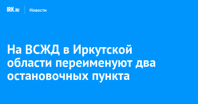 На ВСЖД в Иркутской области переименуют два остановочных пункта