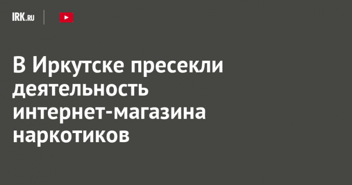 В Иркутске пресекли деятельность интернет-магазина наркотиков