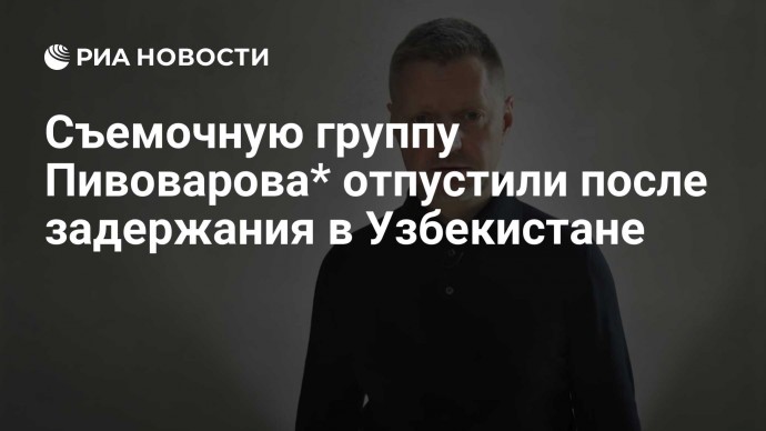 Съемочную группу Пивоварова* отпустили после задержания в Узбекистане