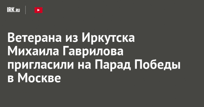 Ветерана из Иркутска Михаила Гаврилова пригласили на Парад Победы в Москве