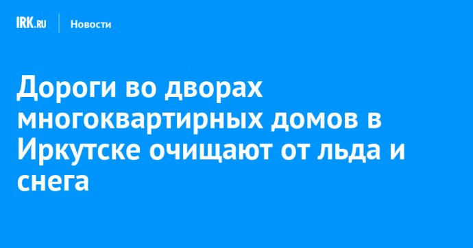 Дороги во дворах многоквартирных домов в Иркутске очищают от льда и снега