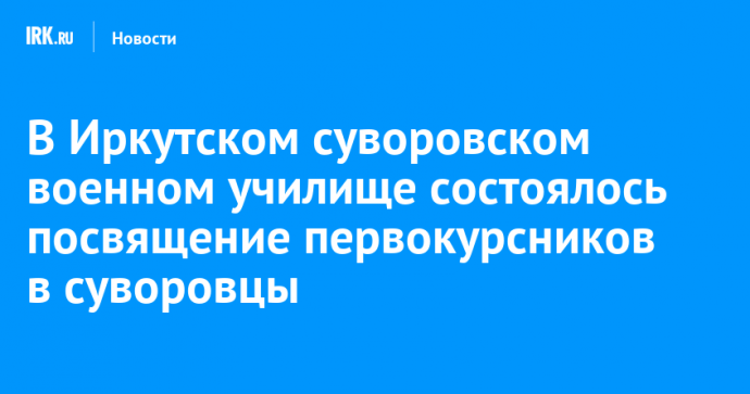 В Иркутском суворовском военном училище состоялось посвящение первокурсников в суворовцы