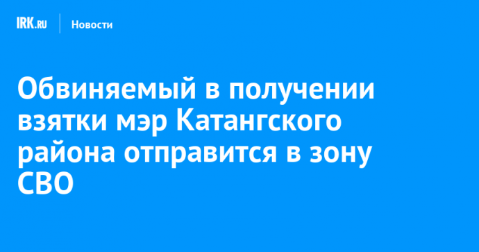 Обвиняемый в получении взятки мэр Катангского района отправится в зону СВО