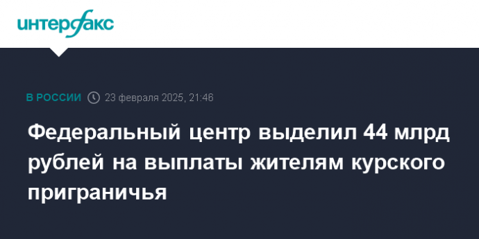 Федеральный центр выделил 44 млрд рублей на выплаты жителям курского приграничья