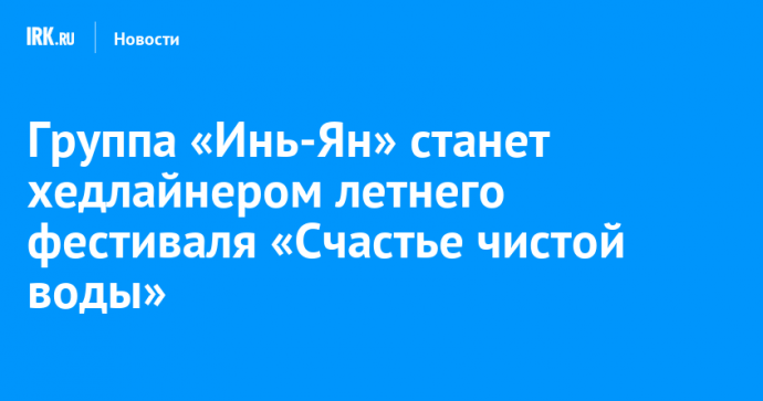 Группа «Инь-Ян» станет хедлайнером летнего фестиваля «Счастье чистой воды»