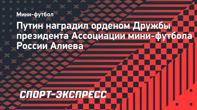 Путин наградил орденом Дружбы президента Ассоциации мини-футбола России Алиева