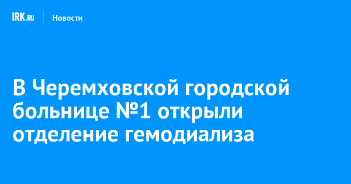 В Черемховской городской больнице №1 открыли отделение гемодиализа