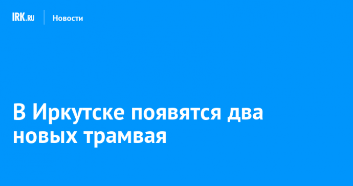 В Иркутске появятся два новых трамвая