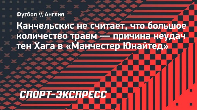 Канчельскис не считает, что большое количество травм — причина неудач тен Хага в «Манчестер Юнайтед»