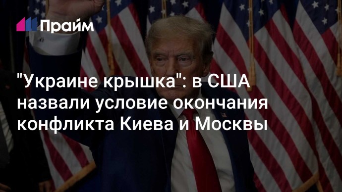 "Украине крышка": в США назвали условие окончания конфликта Киева и Москвы