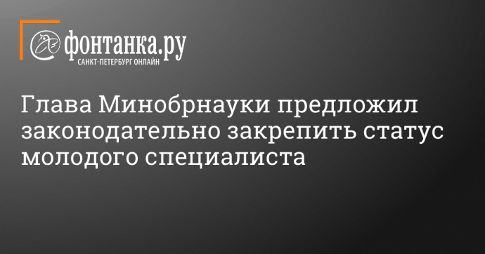 Глава Минобрнауки предложил законодательно закрепить статус молодого специалиста