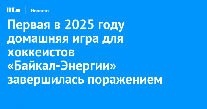 Первая в 2025 году домашняя игра для хоккеистов «Байкал-Энергии» завершилась поражением