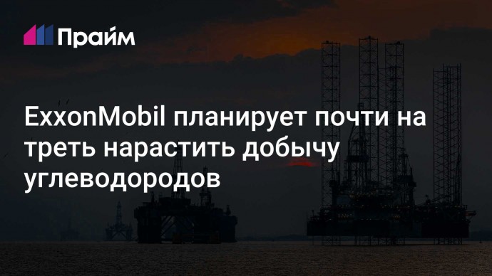 ExxonMobil планирует почти на треть нарастить добычу углеводородов