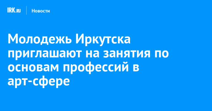 Молодежь Иркутска приглашают на занятия по основам профессий в арт-сфере