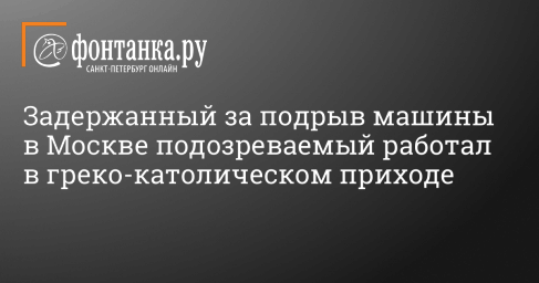 Задержанный за подрыв машины в Москве подозреваемый работал в греко-католическом приходе