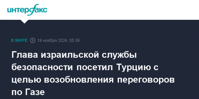 Глава израильской службы безопасности посетил Турцию с целью возобновления переговоров по Газе