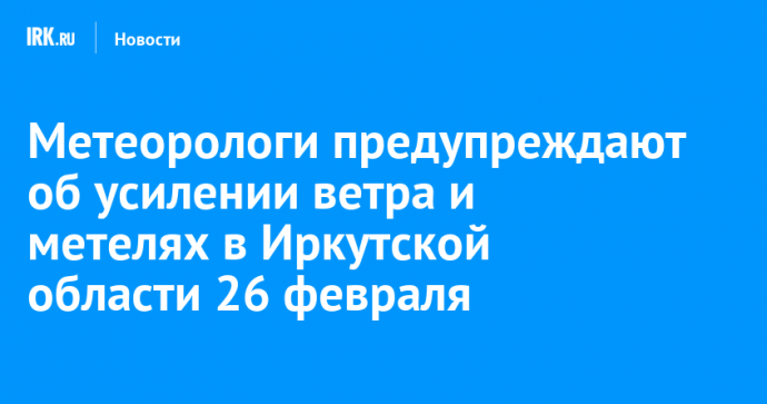 Метеорологи предупреждают об усилении ветра и метелях в Иркутской области 26 февраля