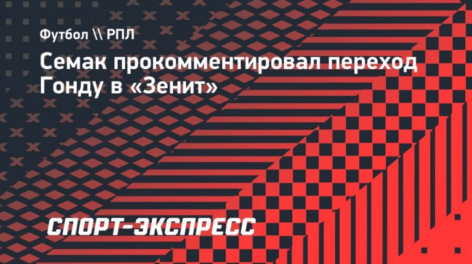 Семак — о Гонду: «Будем надеяться, что он придаст глубину обойме «Зенита»