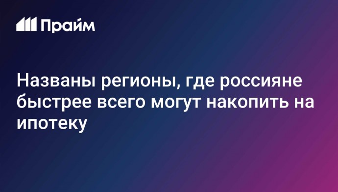 Названы регионы, где россияне быстрее всего могут накопить на ипотеку