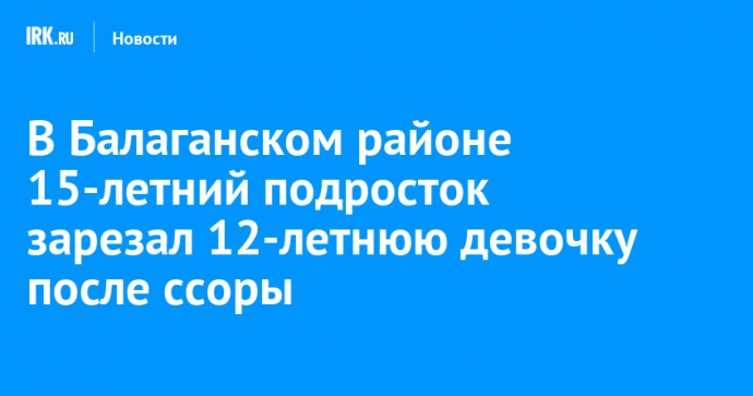 В Балаганском районе 15-летний подросток зарезал 12-летнюю девочку после ссоры