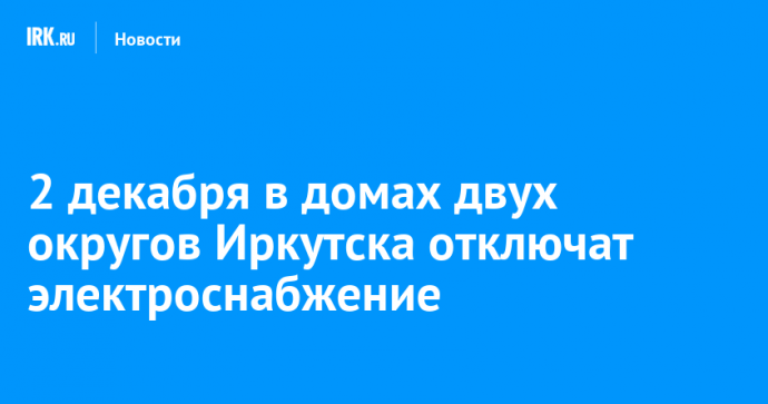 2 декабря в домах двух округов Иркутска отключат электроснабжение