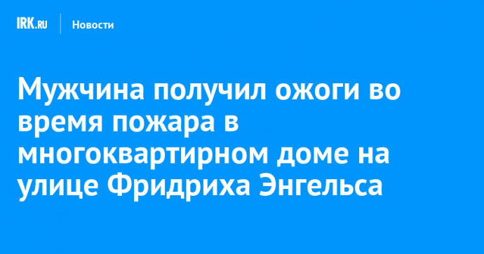 Мужчина получил ожоги во время пожара в многоквартирном доме на улице Фридриха Энгельса