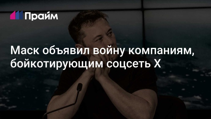 Маск объявил войну компаниям, бойкотирующим соцсеть X