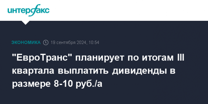 "ЕвроТранс" планирует по итогам III квартала выплатить дивиденды в размере 8-10 руб./а