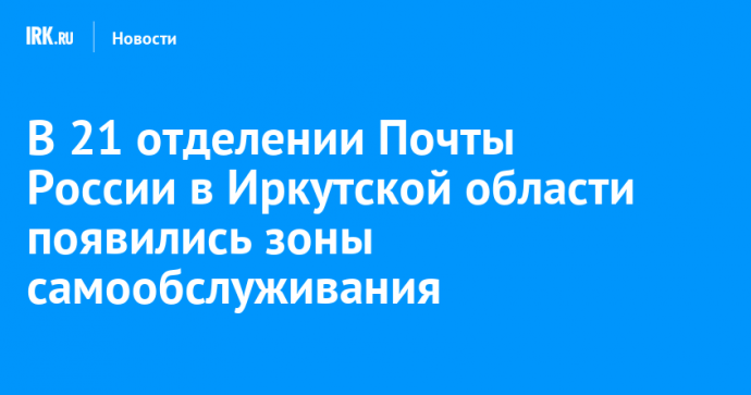 В 21 отделении Почты России в Иркутской области появились зоны самообслуживания