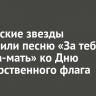 Российские звезды исполнили песню «За тебя, Родина-мать» ко Дню государственного флага