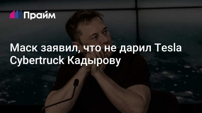 Маск заявил, что не дарил Tesla Cybertruck Кадырову