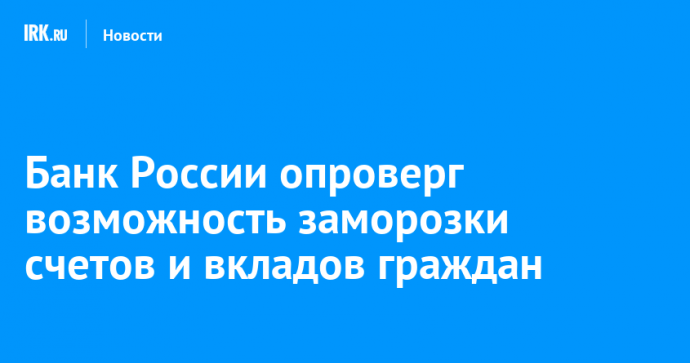 Банк России опроверг возможность заморозки счетов и вкладов граждан