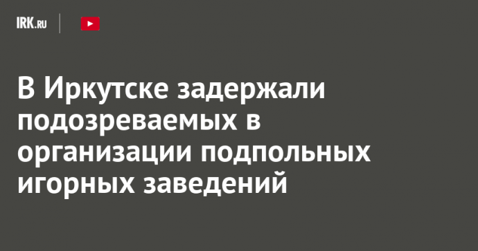 В Иркутске задержали подозреваемых в организации подпольных игорных заведений