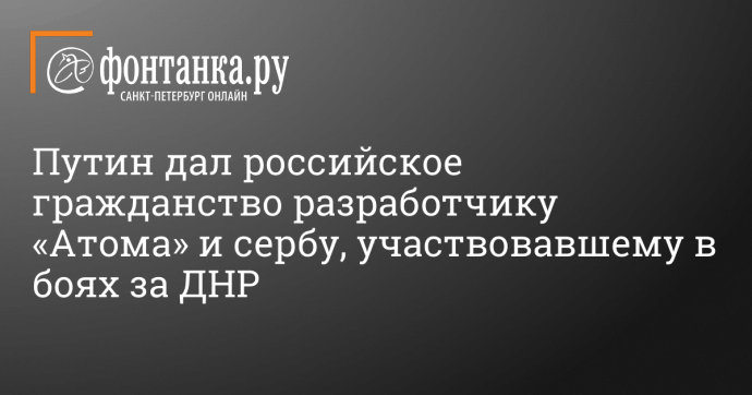 Путин дал российское гражданство разработчику «Атома» и сербу, участвовавшему в боях за ДНР