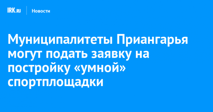 Муниципалитеты Приангарья могут подать заявку на постройку «умной» спортплощадки