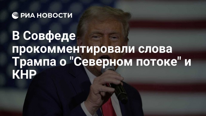 В Совфеде прокомментировали слова Трампа о "Северном потоке" и КНР