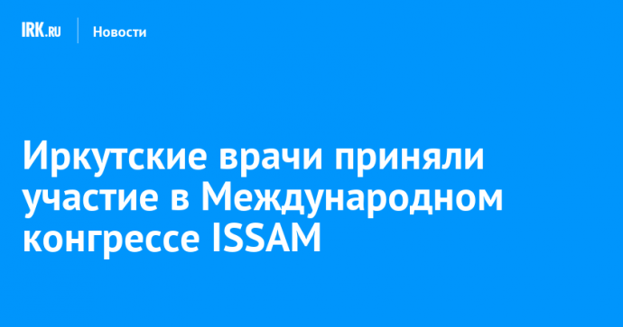 Иркутские врачи приняли участие в Международном конгрессе ISSAM