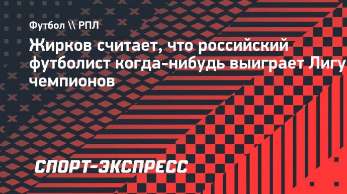 Жирков: «Возможно, увижу, как наш клуб выиграет Лигу чемпионов. У меня еще лет 40 есть»