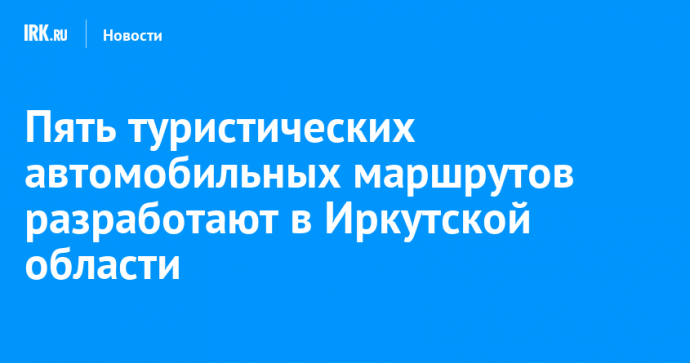 Пять туристических автомобильных маршрутов разработают в Иркутской области