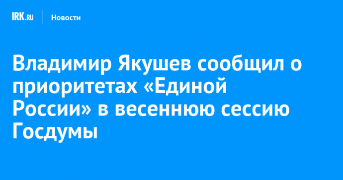 Владимир Якушев сообщил о приоритетах «Единой России» в весеннюю сессию Госдумы