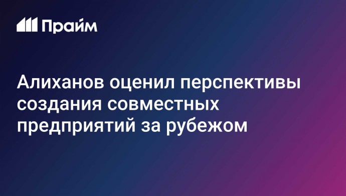 Алиханов оценил перспективы создания совместных предприятий за рубежом