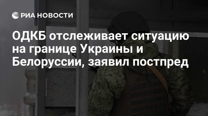 ОДКБ отслеживает ситуацию на границе Украины и Белоруссии, заявил постпред