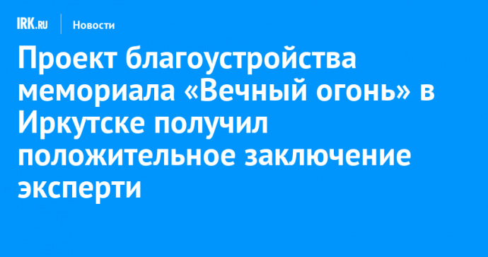 Проект благоустройства мемориала «Вечный огонь» в Иркутске получил положительное заключение экспертизы