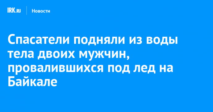 Спасатели подняли из воды тела двоих мужчин, провалившихся под лед на Байкале