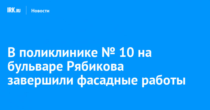 В поликлинике № 10 на бульваре Рябикова завершили фасадные работы