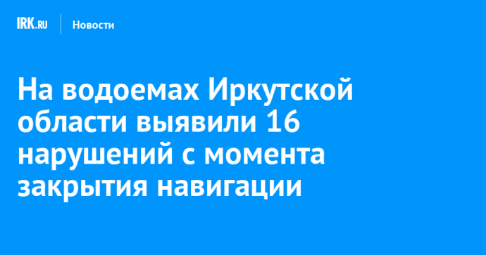 На водоемах Иркутской области выявили 16 нарушений с момента закрытия навигации