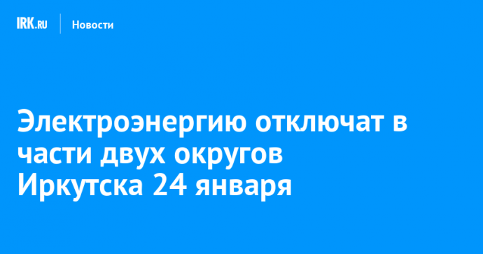 Электроэнергию отключат в части двух округов Иркутска 24 января