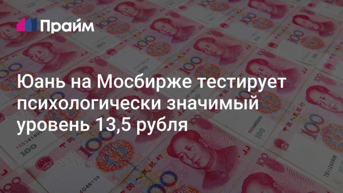 Юань на Мосбирже тестирует психологически значимый уровень 13,5 рубля