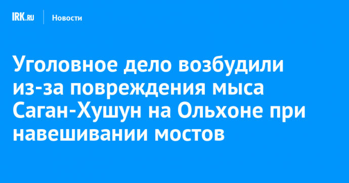 Уголовное дело возбудили из-за повреждения мыса Саган-Хушун на Ольхоне при навешивании мостов