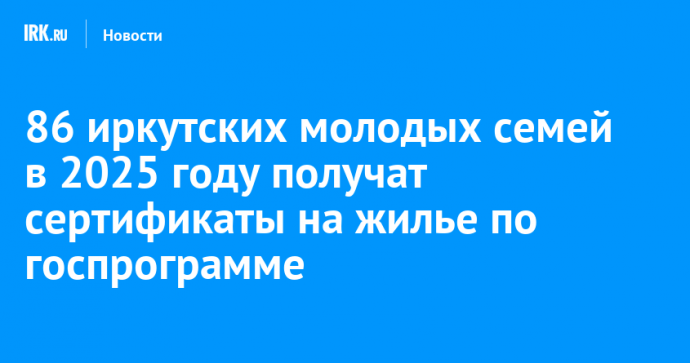 86 иркутских молодых семей в 2025 году получат сертификаты на жилье по госпрограмме